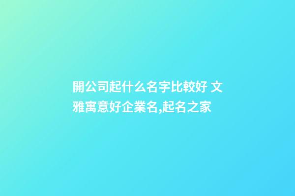 開公司起什么名字比較好 文雅寓意好企業名,起名之家
